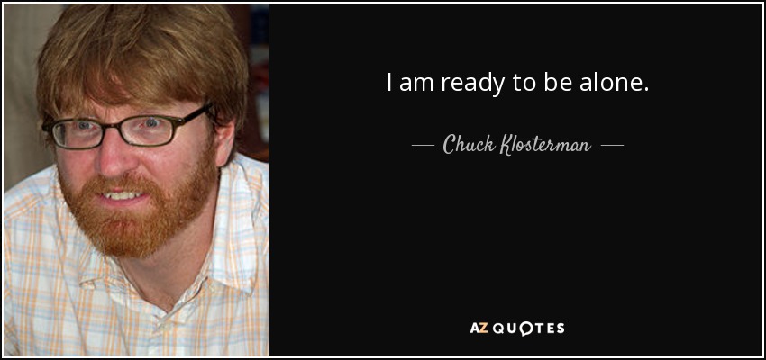 I am ready to be alone. - Chuck Klosterman