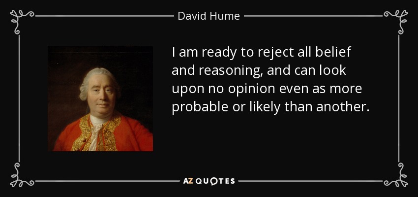 I am ready to reject all belief and reasoning, and can look upon no opinion even as more probable or likely than another. - David Hume