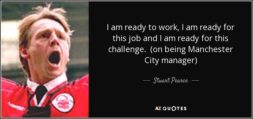 I am ready to work, I am ready for this job and I am ready for this challenge. (on being Manchester City manager) - Stuart Pearce