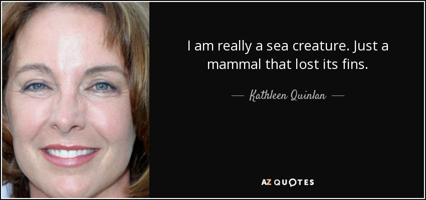 I am really a sea creature. Just a mammal that lost its fins. - Kathleen Quinlan