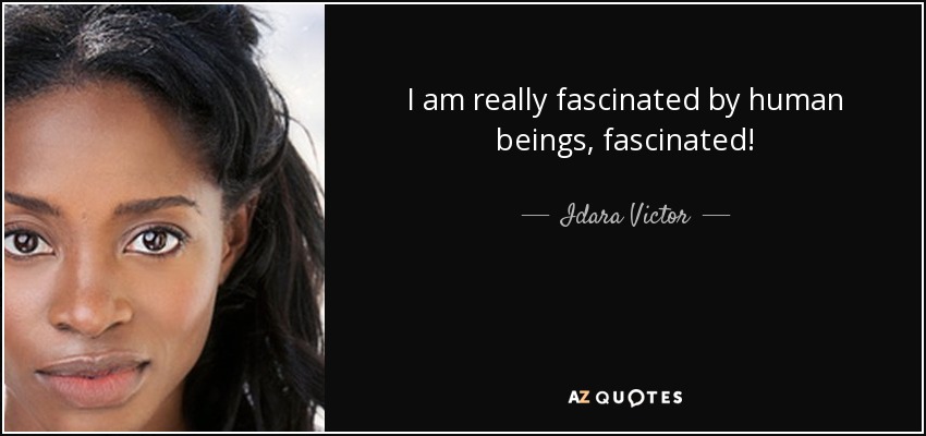 I am really fascinated by human beings, fascinated! - Idara Victor