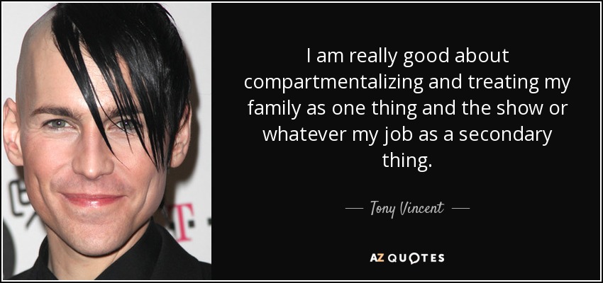 I am really good about compartmentalizing and treating my family as one thing and the show or whatever my job as a secondary thing. - Tony Vincent