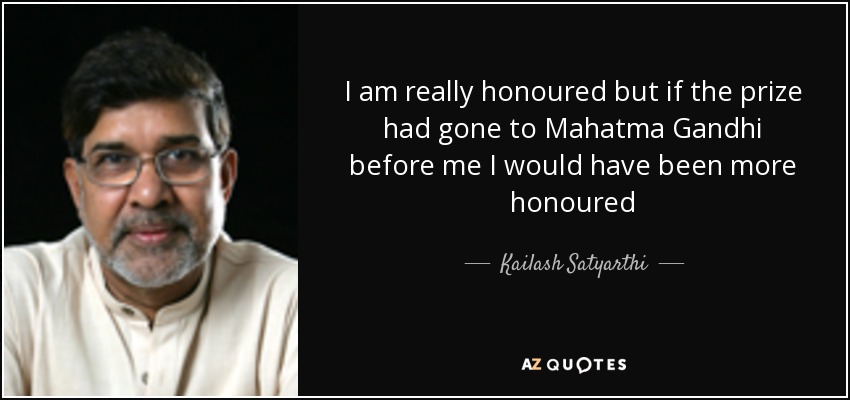 I am really honoured but if the prize had gone to Mahatma Gandhi before me I would have been more honoured - Kailash Satyarthi