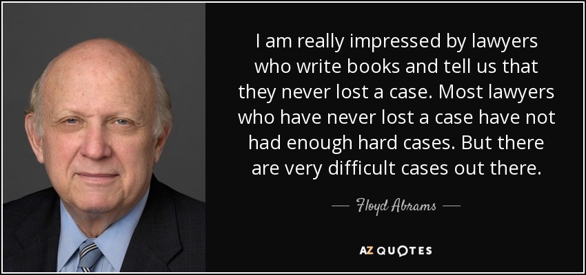 I am really impressed by lawyers who write books and tell us that they never lost a case. Most lawyers who have never lost a case have not had enough hard cases. But there are very difficult cases out there. - Floyd Abrams