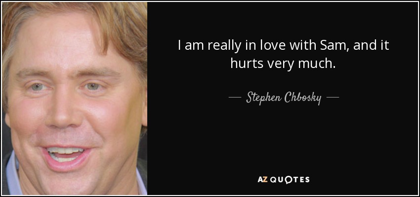 I am really in love with Sam, and it hurts very much. - Stephen Chbosky