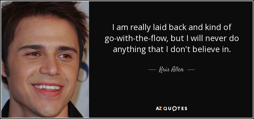 I am really laid back and kind of go-with-the-flow, but I will never do anything that I don't believe in. - Kris Allen