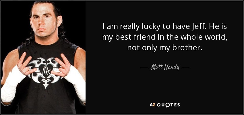 I am really lucky to have Jeff. He is my best friend in the whole world, not only my brother. - Matt Hardy