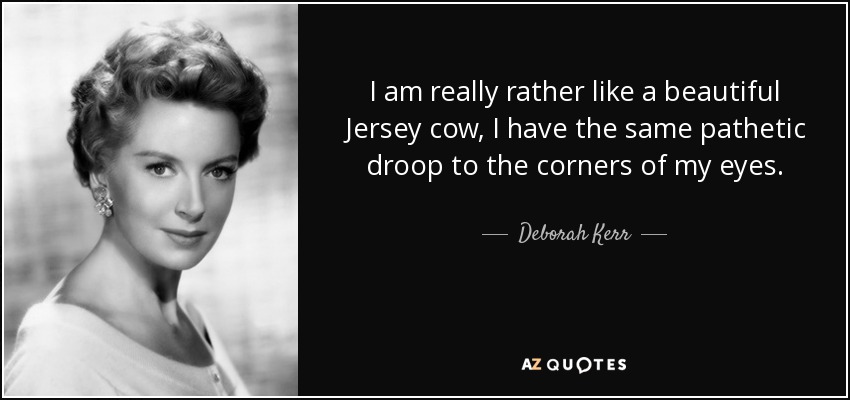 I am really rather like a beautiful Jersey cow, I have the same pathetic droop to the corners of my eyes. - Deborah Kerr