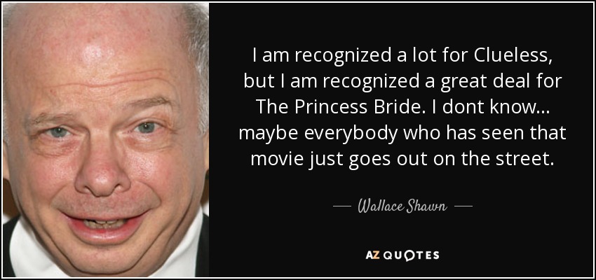 I am recognized a lot for Clueless, but I am recognized a great deal for The Princess Bride. I dont know... maybe everybody who has seen that movie just goes out on the street. - Wallace Shawn