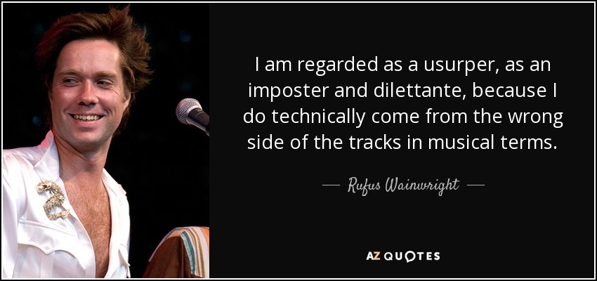 I am regarded as a usurper, as an imposter and dilettante, because I do technically come from the wrong side of the tracks in musical terms. - Rufus Wainwright