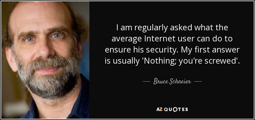 I am regularly asked what the average Internet user can do to ensure his security. My first answer is usually 'Nothing; you're screwed'. - Bruce Schneier