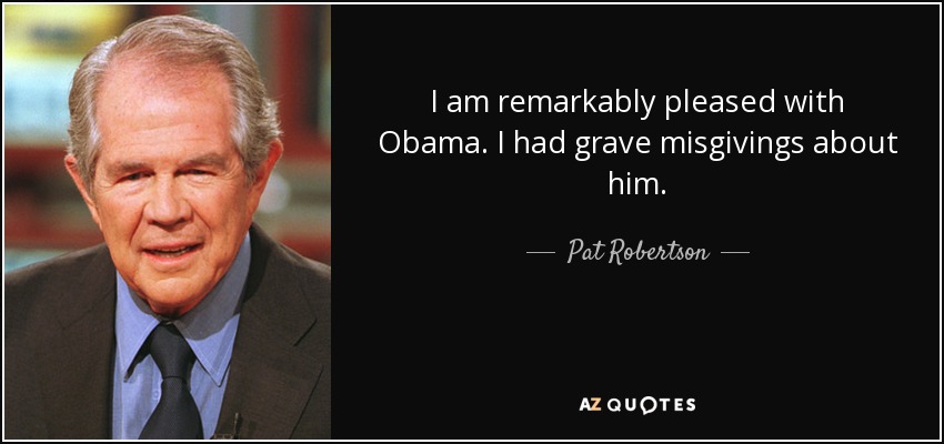 I am remarkably pleased with Obama. I had grave misgivings about him. - Pat Robertson