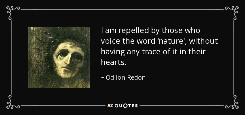 I am repelled by those who voice the word 'nature', without having any trace of it in their hearts. - Odilon Redon