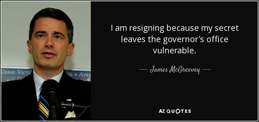 I am resigning because my secret leaves the governor's office vulnerable. - James McGreevey