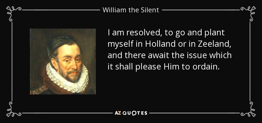 I am resolved, to go and plant myself in Holland or in Zeeland, and there await the issue which it shall please Him to ordain. - William the Silent