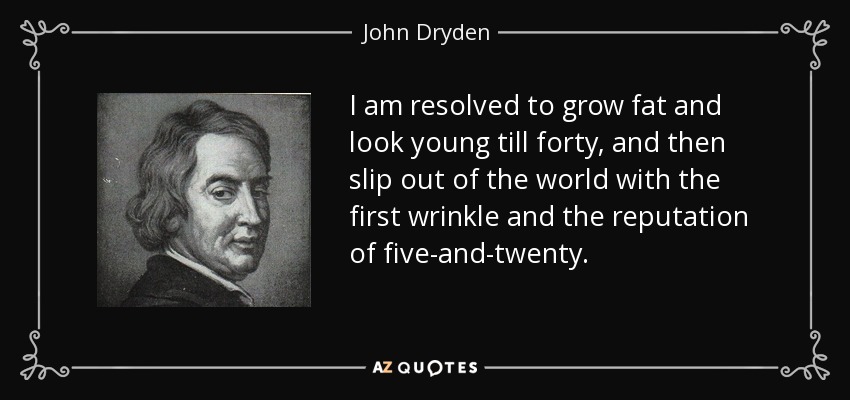 I am resolved to grow fat and look young till forty, and then slip out of the world with the first wrinkle and the reputation of five-and-twenty. - John Dryden