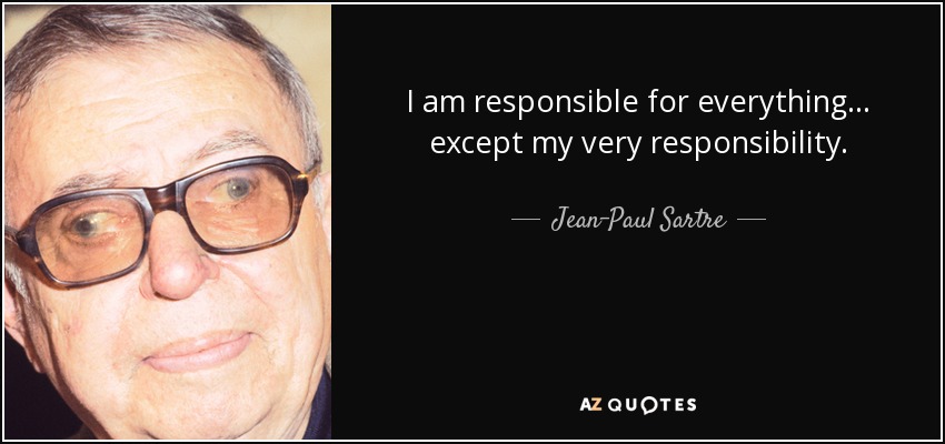 I am responsible for everything... except my very responsibility. - Jean-Paul Sartre