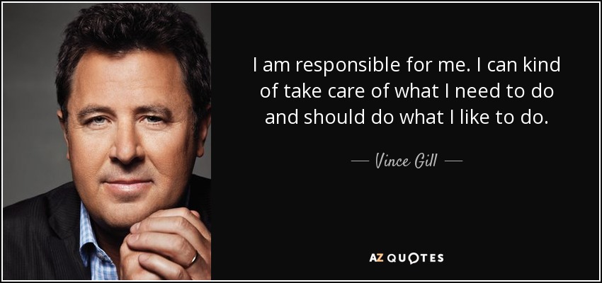 I am responsible for me. I can kind of take care of what I need to do and should do what I like to do. - Vince Gill