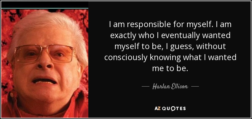 I am responsible for myself. I am exactly who I eventually wanted myself to be, I guess, without consciously knowing what I wanted me to be. - Harlan Ellison
