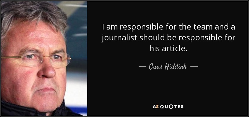 I am responsible for the team and a journalist should be responsible for his article. - Guus Hiddink