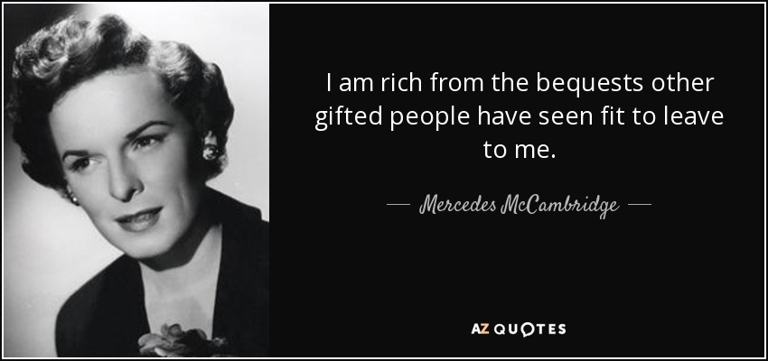 I am rich from the bequests other gifted people have seen fit to leave to me. - Mercedes McCambridge