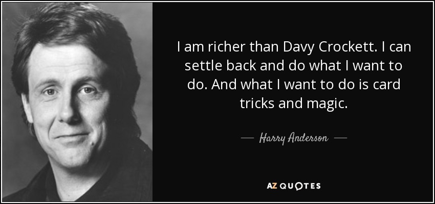 I am richer than Davy Crockett. I can settle back and do what I want to do. And what I want to do is card tricks and magic. - Harry Anderson