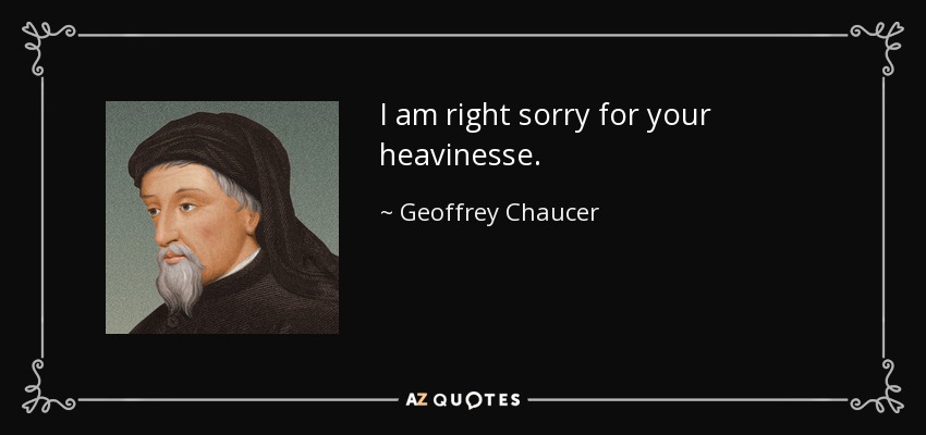I am right sorry for your heavinesse. - Geoffrey Chaucer