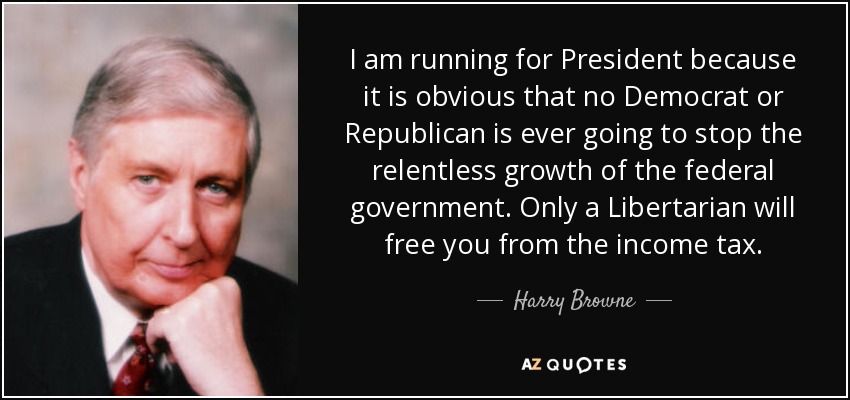 I am running for President because it is obvious that no Democrat or Republican is ever going to stop the relentless growth of the federal government. Only a Libertarian will free you from the income tax. - Harry Browne