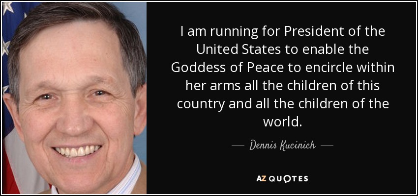 I am running for President of the United States to enable the Goddess of Peace to encircle within her arms all the children of this country and all the children of the world. - Dennis Kucinich