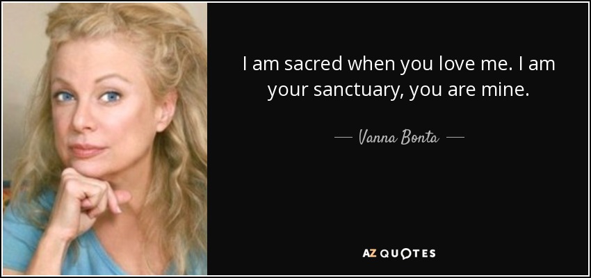 I am sacred when you love me. I am your sanctuary, you are mine. - Vanna Bonta