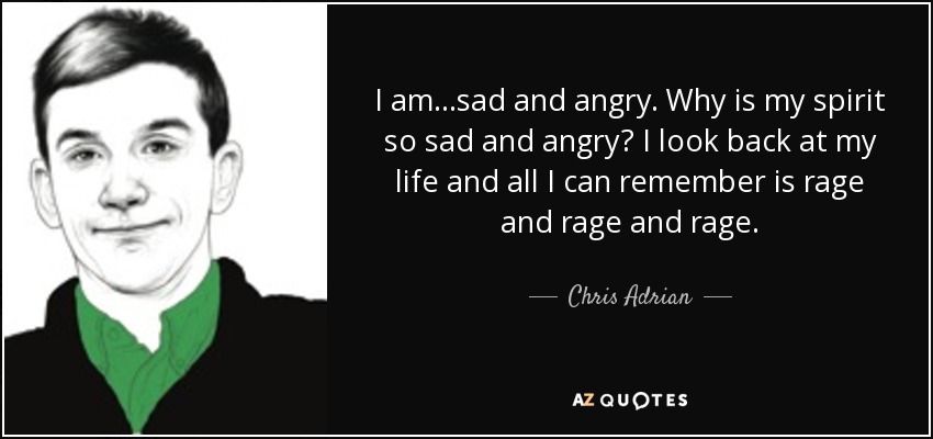 I am...sad and angry. Why is my spirit so sad and angry? I look back at my life and all I can remember is rage and rage and rage. - Chris Adrian