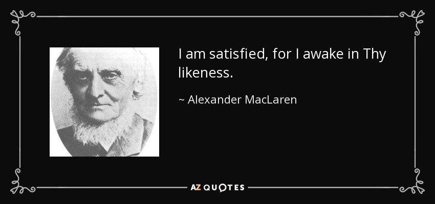I am satisfied, for I awake in Thy likeness. - Alexander MacLaren