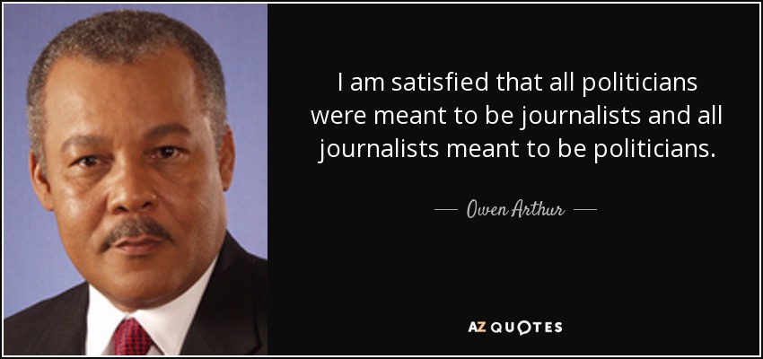 I am satisfied that all politicians were meant to be journalists and all journalists meant to be politicians. - Owen Arthur