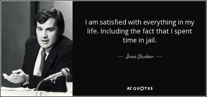 I am satisfied with everything in my life. Including the fact that I spent time in jail. - Ivan Slavkov