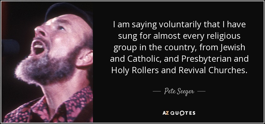 I am saying voluntarily that I have sung for almost every religious group in the country, from Jewish and Catholic, and Presbyterian and Holy Rollers and Revival Churches. - Pete Seeger