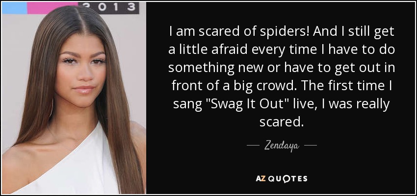 I am scared of spiders! And I still get a little afraid every time I have to do something new or have to get out in front of a big crowd. The first time I sang 