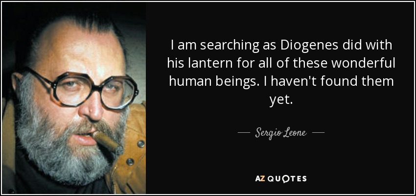I am searching as Diogenes did with his lantern for all of these wonderful human beings. I haven't found them yet. - Sergio Leone