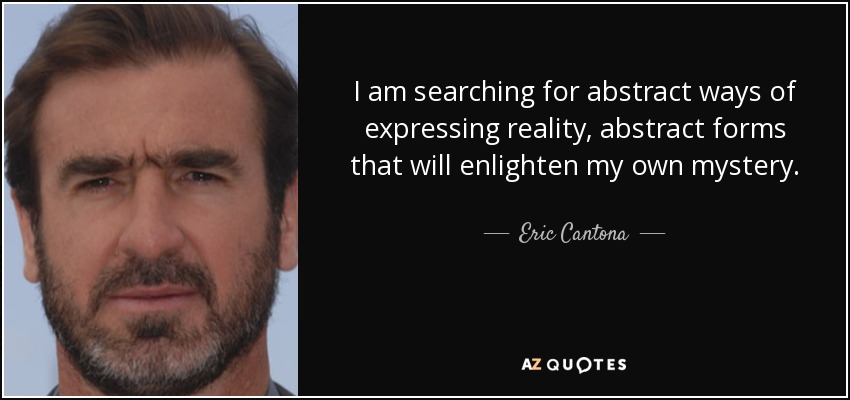 I am searching for abstract ways of expressing reality, abstract forms that will enlighten my own mystery. - Eric Cantona