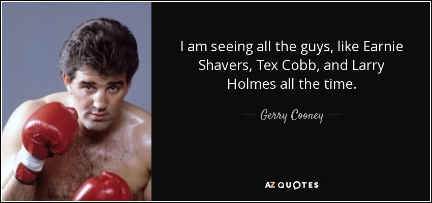 I am seeing all the guys, like Earnie Shavers, Tex Cobb, and Larry Holmes all the time. - Gerry Cooney
