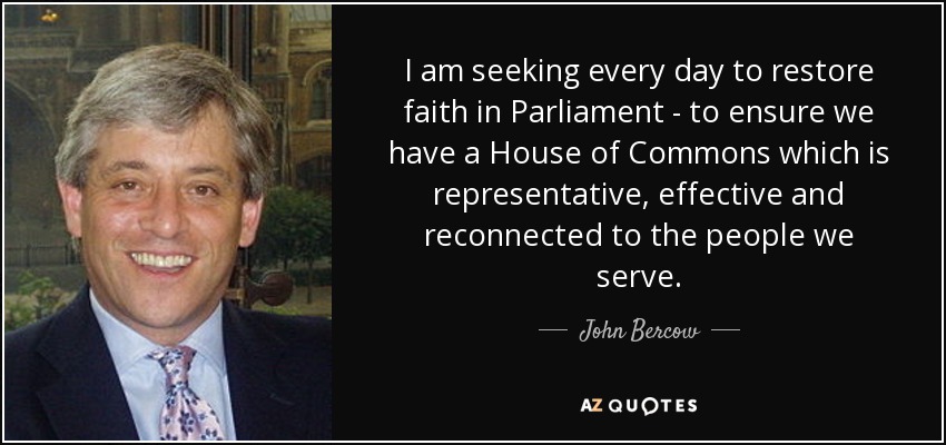 I am seeking every day to restore faith in Parliament - to ensure we have a House of Commons which is representative, effective and reconnected to the people we serve. - John Bercow