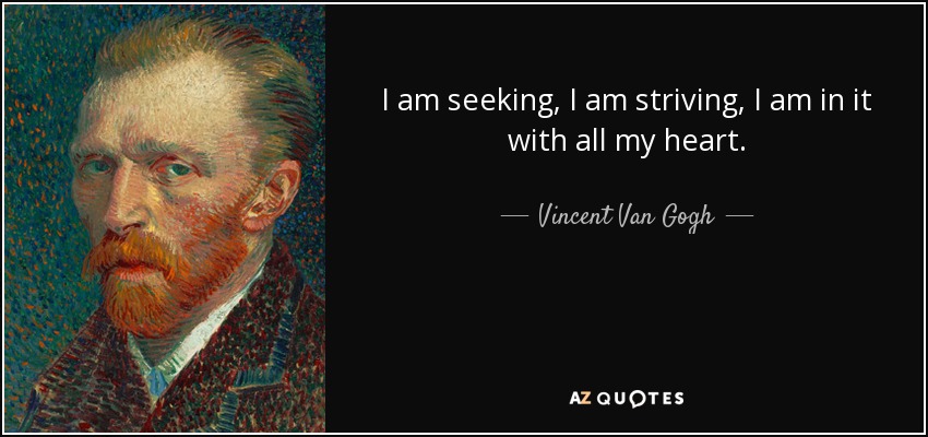 I am seeking, I am striving, I am in it with all my heart. - Vincent Van Gogh