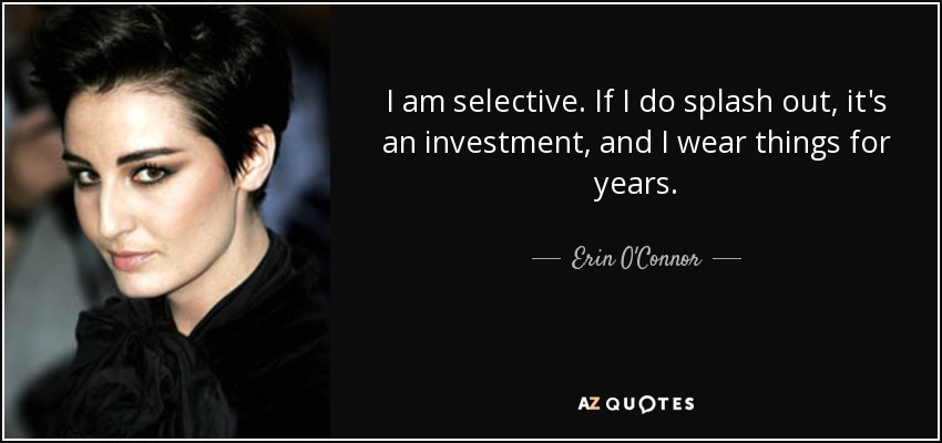 I am selective. If I do splash out, it's an investment, and I wear things for years. - Erin O'Connor