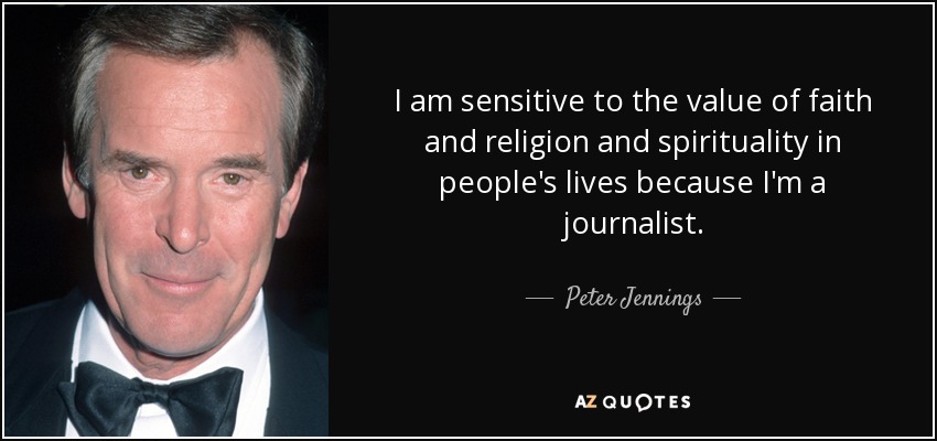 I am sensitive to the value of faith and religion and spirituality in people's lives because I'm a journalist. - Peter Jennings