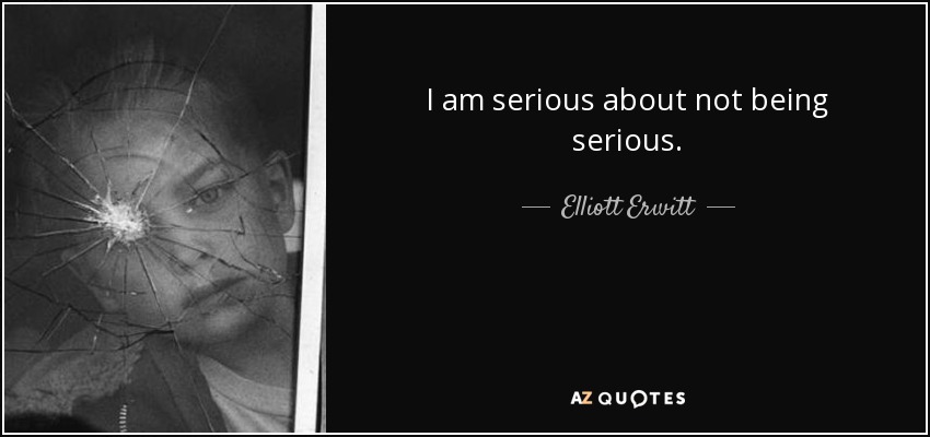I am serious about not being serious. - Elliott Erwitt