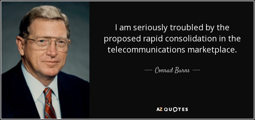 I am seriously troubled by the proposed rapid consolidation in the telecommunications marketplace. - Conrad Burns