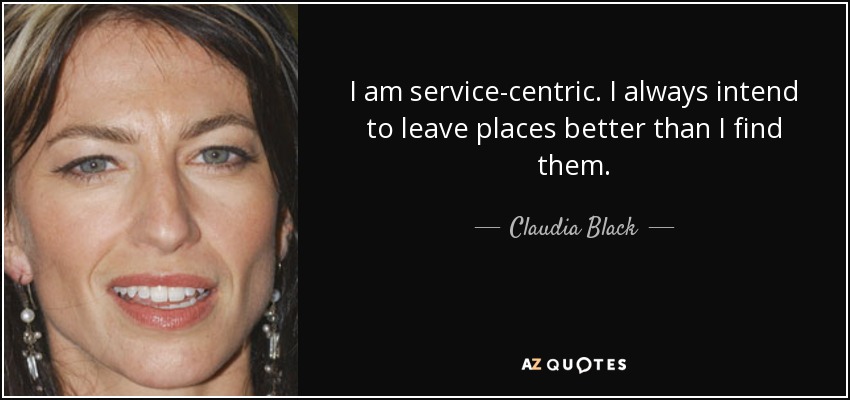 I am service-centric. I always intend to leave places better than I find them. - Claudia Black