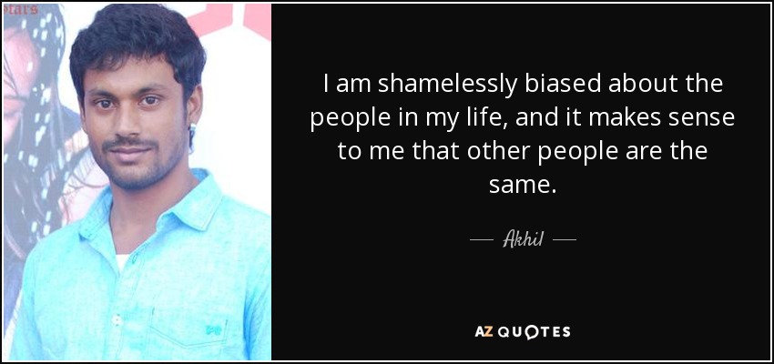 I am shamelessly biased about the people in my life, and it makes sense to me that other people are the same. - Akhil