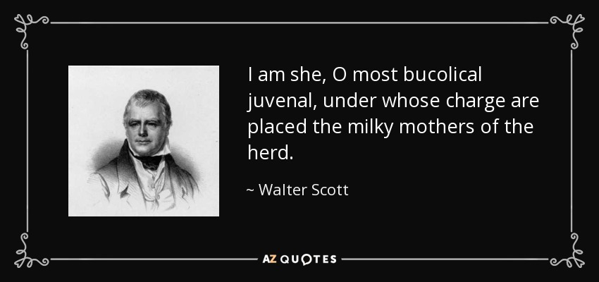 I am she, O most bucolical juvenal, under whose charge are placed the milky mothers of the herd. - Walter Scott