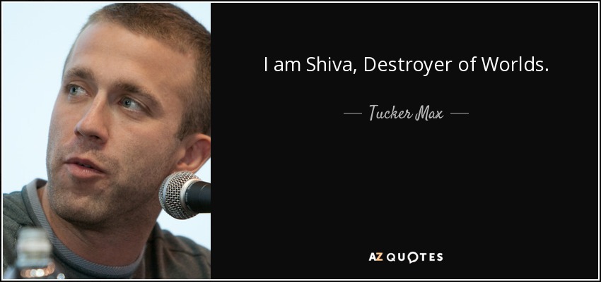 I am Shiva, Destroyer of Worlds. - Tucker Max