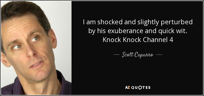 I am shocked and slightly perturbed by his exuberance and quick wit. Knock Knock Channel 4 - Scott Capurro